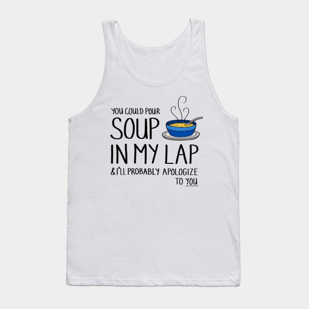 You Could Pour Soup In My Lap Tank Top by sparkling-in-silence